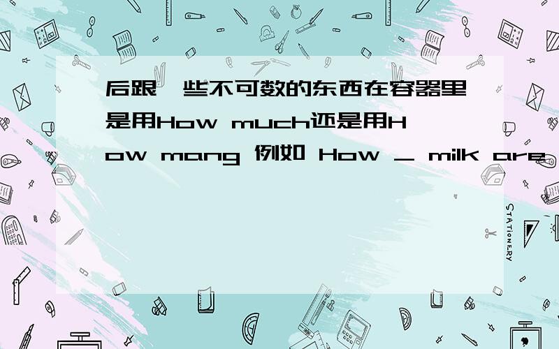 后跟一些不可数的东西在容器里是用How much还是用How mang 例如 How _ milk are there in the glasses?