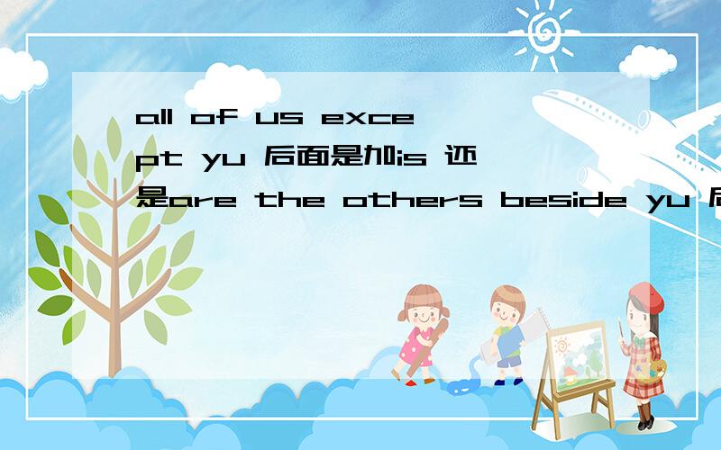 all of us except yu 后面是加is 还是are the others beside yu 后面是加is 还是are