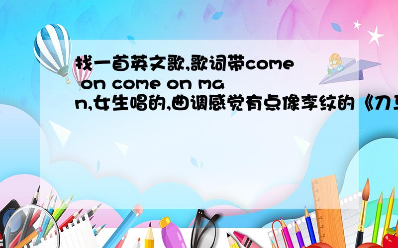 找一首英文歌,歌词带come on come on man,女生唱的,曲调感觉有点像李纹的《刀马旦》今天早上MUSIC RADIO放的