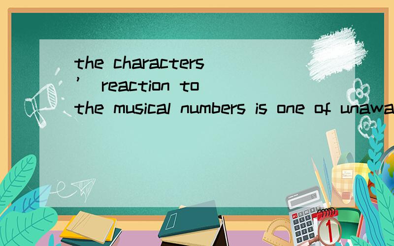 the characters’ reaction to the musical numbers is one of unawareness,as though in their reality it is considered something completely of the norm