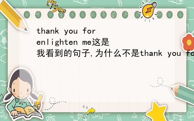 thank you for enlighten me这是我看到的句子,为什么不是thank you for enlightening me?