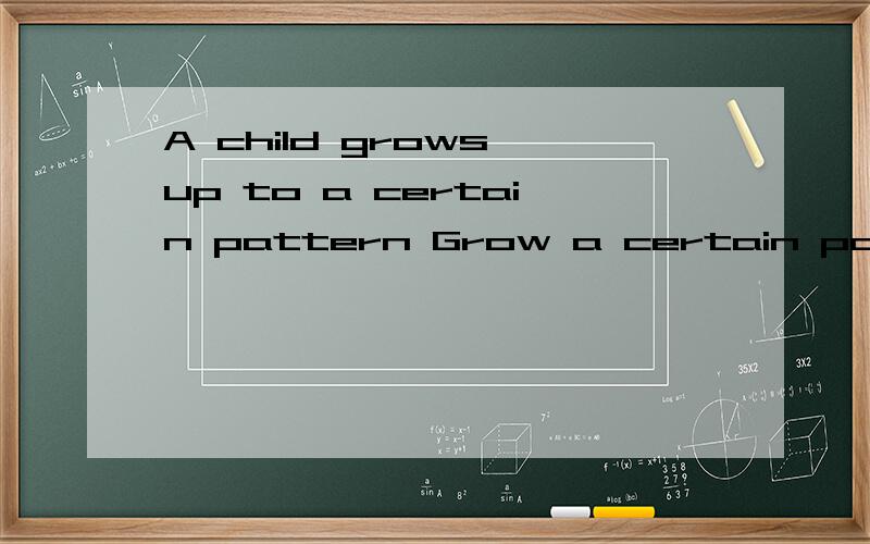 A child grows up to a certain pattern Grow a certain pattern是什么意思?