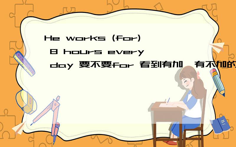 He works (for) 8 hours every day 要不要for 看到有加,有不加的.那个对啊