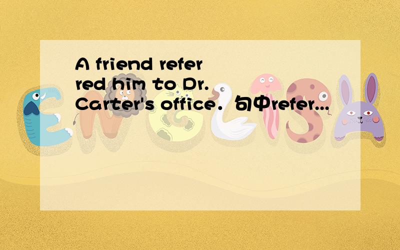 A friend referred him to Dr.Carter's office．句中refer...