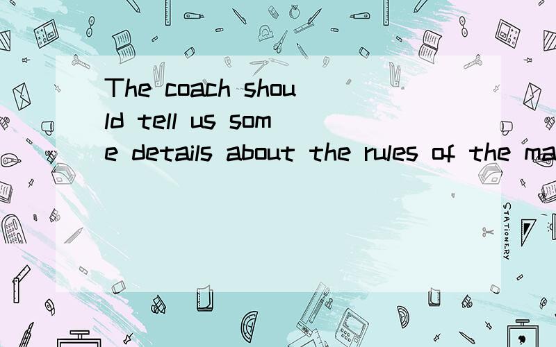 The coach should tell us some details about the rules of the match同义句转换为：The coach ___ ____ ____tell us some details.