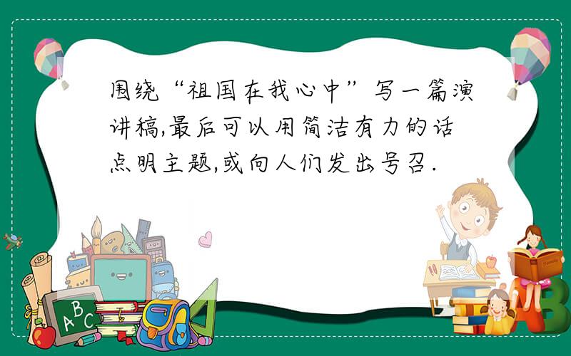 围绕“祖国在我心中”写一篇演讲稿,最后可以用简洁有力的话点明主题,或向人们发出号召.