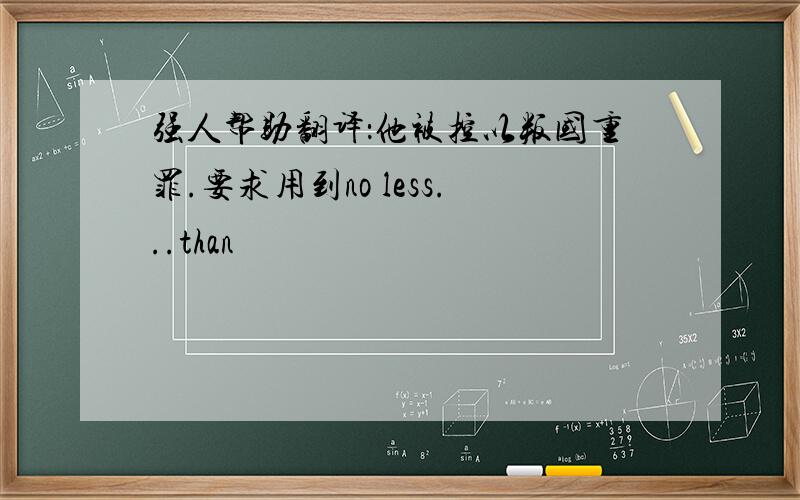 强人帮助翻译：他被控以叛国重罪.要求用到no less...than