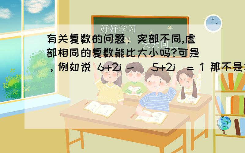 有关复数的问题：实部不同,虚部相同的复数能比大小吗?可是，例如说 6+2i - （5+2i）= 1 那不是前者大于后者吗？