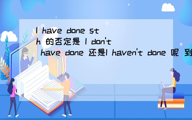 I have done sth 的否定是 I don't have done 还是I haven't done 呢 到底哪个对I have done sth 的否定是 I don't have done 还是I haven't done 呢  到底哪个对