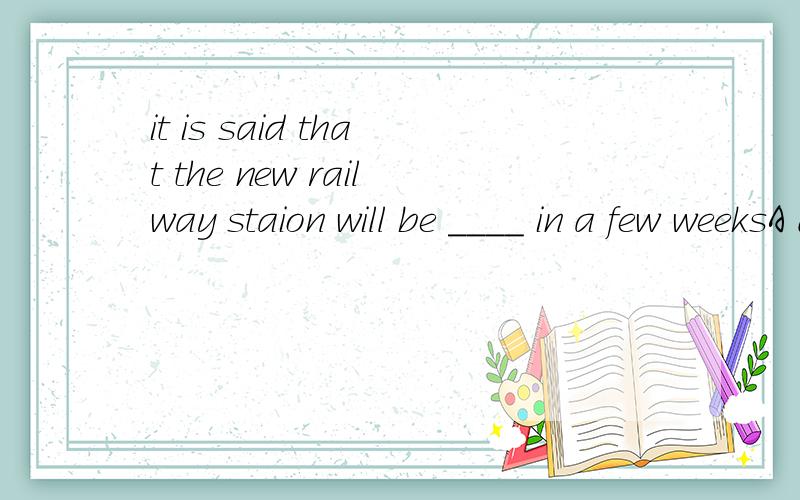 it is said that the new railway staion will be ____ in a few weeksA done B made C completed D ended