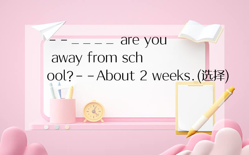 --____ are you away from school?--About 2 weeks.(选择)
