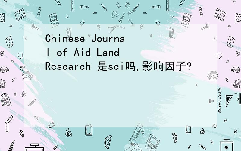 Chinese Journal of Aid Land Research 是sci吗,影响因子?