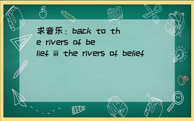 求音乐：back to the rivers of belief iii the rivers of belief