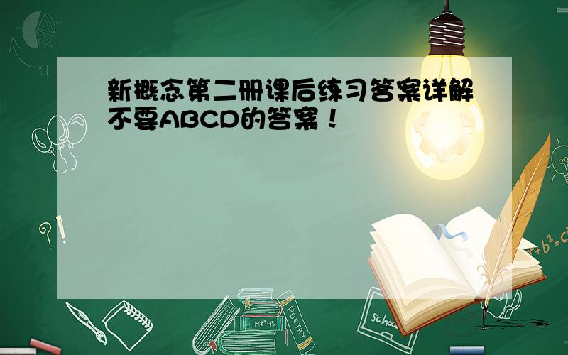 新概念第二册课后练习答案详解不要ABCD的答案！