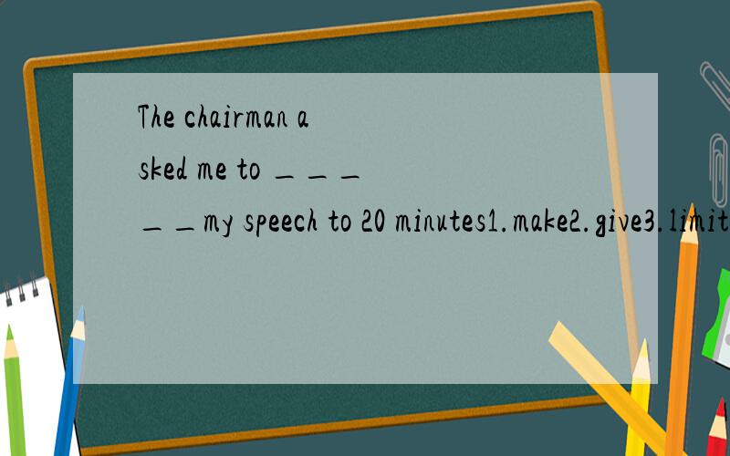 The chairman asked me to _____my speech to 20 minutes1.make2.give3.limit4.explain要原因谢了