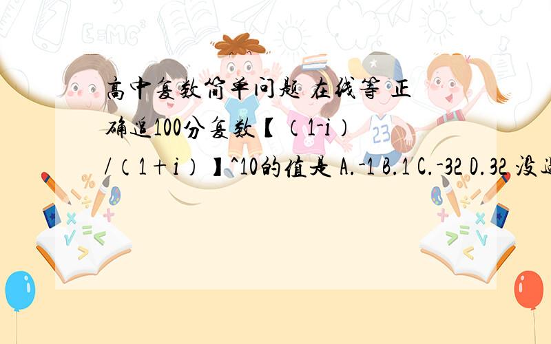 高中复数简单问题 在线等 正确追100分复数【（1-i）/（1+i）】^10的值是 A.-1 B.1 C.-32 D.32 没过程不追分 正确追100分