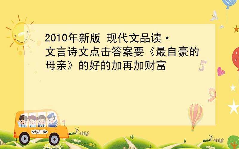 2010年新版 现代文品读·文言诗文点击答案要《最自豪的母亲》的好的加再加财富