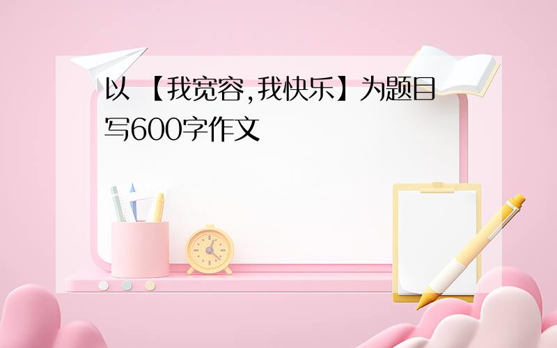 以 【我宽容,我快乐】为题目写600字作文