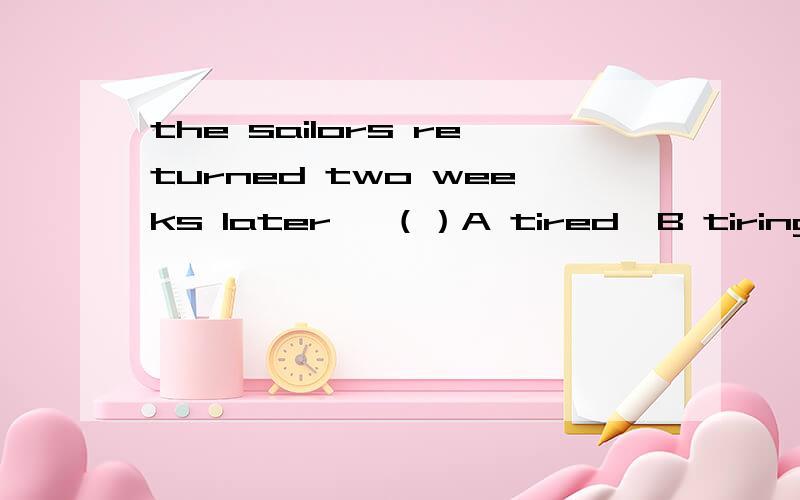 the sailors returned two weeks later ,（）A tired  B tiring