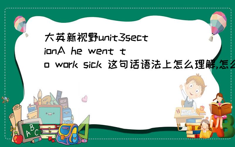 大英新视野unit3sectionA he went to work sick 这句话语法上怎么理解,怎么在动词短语后直接加形容词?