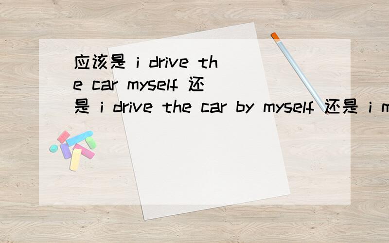 应该是 i drive the car myself 还是 i drive the car by myself 还是 i myself drive the car?