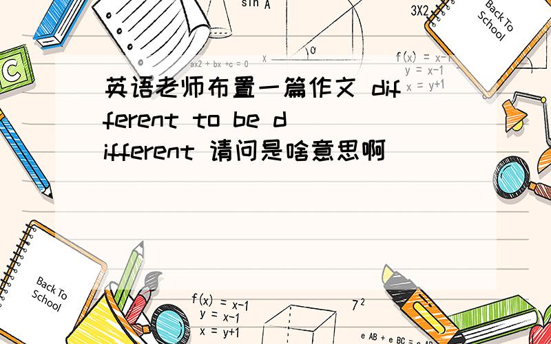 英语老师布置一篇作文 different to be different 请问是啥意思啊