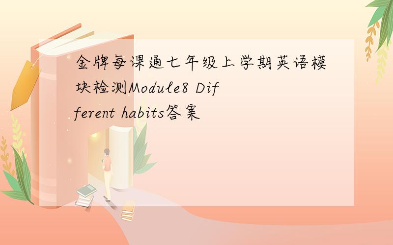 金牌每课通七年级上学期英语模块检测Module8 Different habits答案