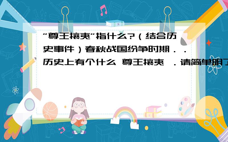 ”尊王攘夷”指什么?（结合历史事件）春秋战国纷争时期．．历史上有个什么 尊王攘夷 ．请简单明了的解释下,越简单越好,只要看得懂．．另外－尊王,王指谁?为什么要这样?