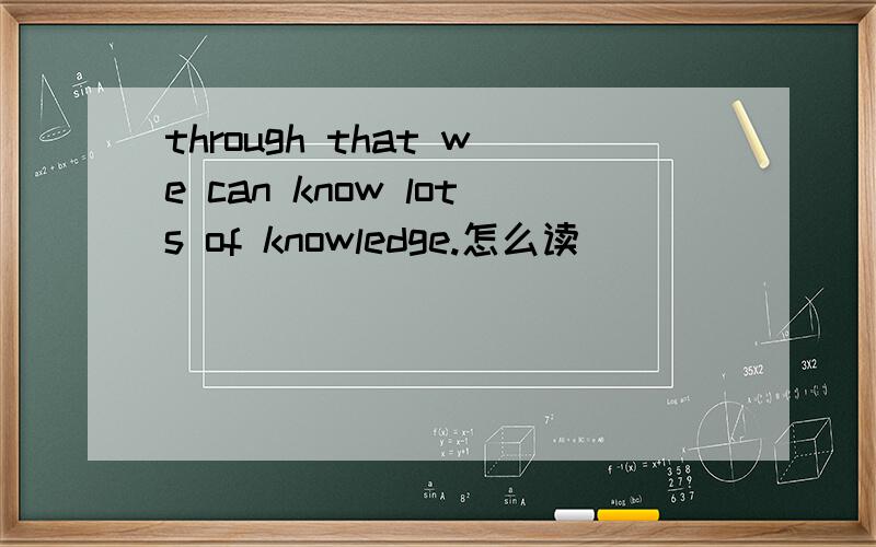 through that we can know lots of knowledge.怎么读