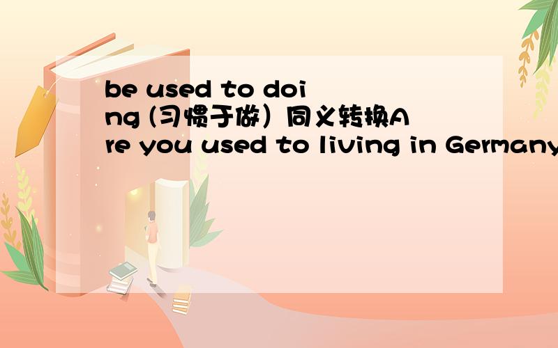 be used to doing (习惯于做）同义转换Are you used to living in Germany?（同义转换）（ ）you （ ）（ ）（ ）（ ）in Germany?