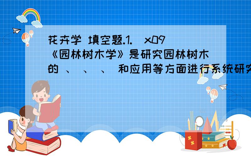 花卉学 填空题.1.\x09《园林树木学》是研究园林树木的 、 、 、 和应用等方面进行系统研究的一门学科。2.\x09每个树种都占有一定的分布范围，该区域为其分布区。树种分布区可概括为 、