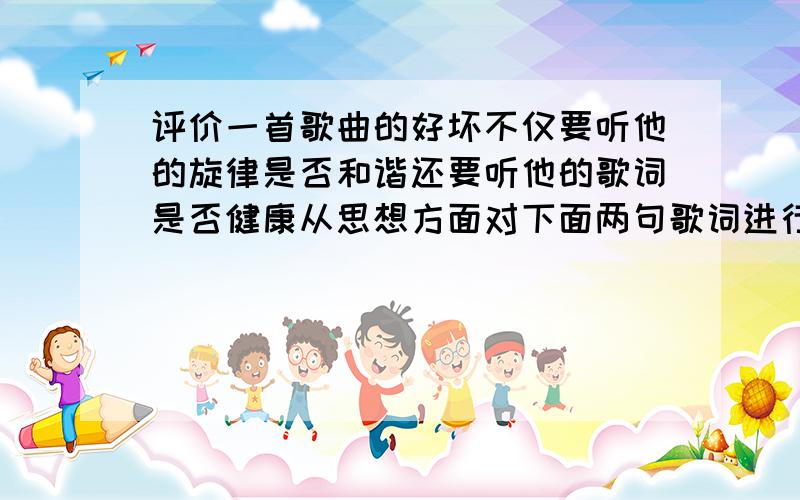 评价一首歌曲的好坏不仅要听他的旋律是否和谐还要听他的歌词是否健康从思想方面对下面两句歌词进行简评.“不经历风雨,怎能见彩虹.