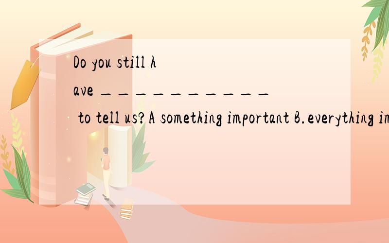 Do you still have __________ to tell us?A something important B.everything importantC.nothing important D.anything important A与D哪个正确