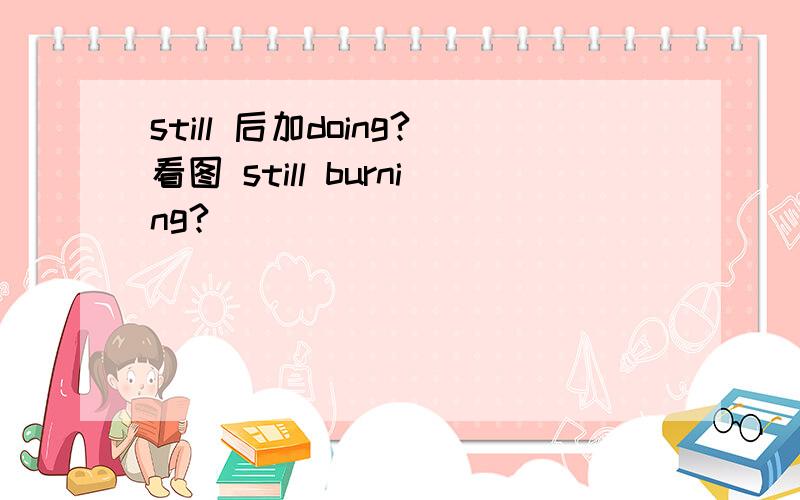 still 后加doing?看图 still burning?