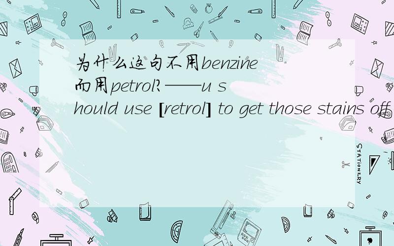 为什么这句不用benzine而用petrol?——u should use [retrol] to get those stains off