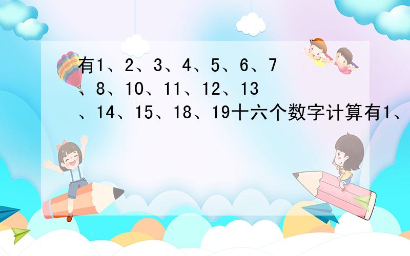 有1、2、3、4、5、6、7、8、10、11、12、13、14、15、18、19十六个数字计算有1、2、3、4、5、6、7、8、10、11、12、13、14、15、18、19十六个数字,把它分别代入下列式子,使之成立.记住一个数字只需