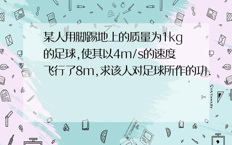 某人用脚踢地上的质量为1kg的足球,使其以4m/s的速度飞行了8m,求该人对足球所作的功.