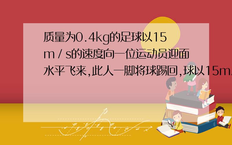 质量为0.4kg的足球以15m／s的速度向一位运动员迎面水平飞来,此人一脚将球踢回,球以15m/s的速率反向飞出,则运动员对球做了多少功?（有详细过程,谢谢）