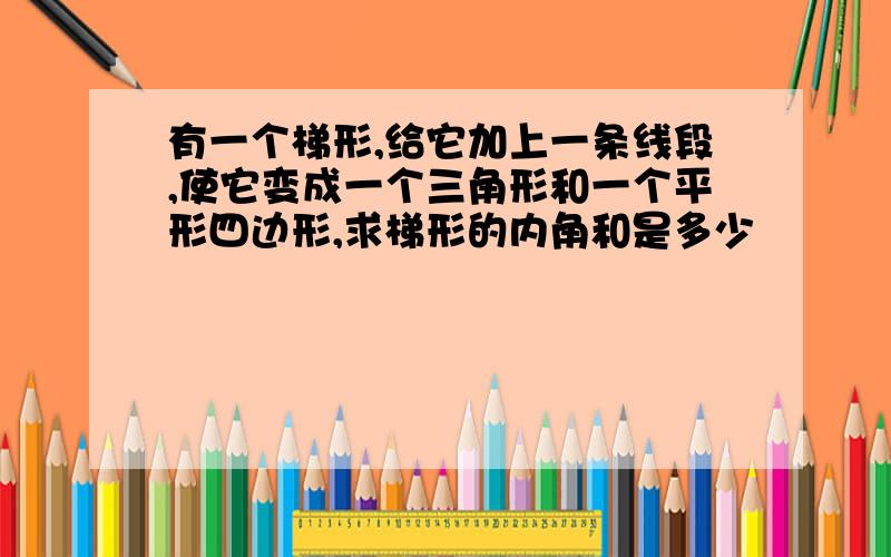 有一个梯形,给它加上一条线段,使它变成一个三角形和一个平形四边形,求梯形的内角和是多少