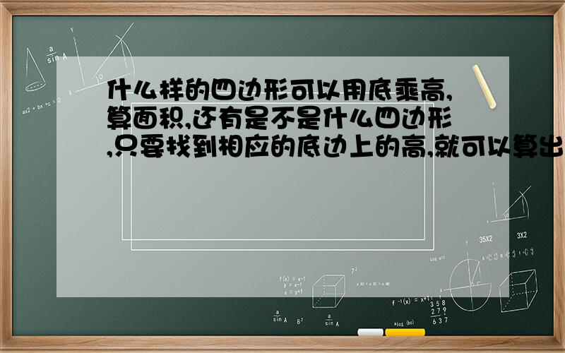 什么样的四边形可以用底乘高,算面积,还有是不是什么四边形,只要找到相应的底边上的高,就可以算出它的面积