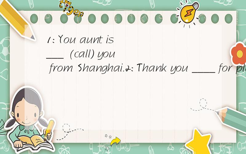 1：You aunt is ___ (call) you from Shanghai.2:Thank you ____ for planning the trip toShanghai.A.a lot of B.lots of C.a lot D.lots 3:翻译：暑假里坐在客厅的沙发上看世界杯足球赛真好.Its is nice ___ ___ ___ ___ ___ in the sitting