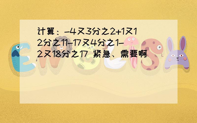 计算：-4又3分之2+1又12分之11-17又4分之1-2又18分之17 紧急、需要啊