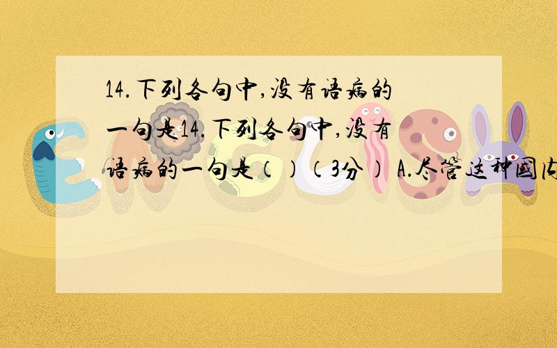 14.下列各句中,没有语病的一句是14.下列各句中,没有语病的一句是（）（3分） A．尽管这种国内成品油定价14.下列各句中,没有语病的一句是（）（3分）A．尽管这种国内成品油定价权受到了