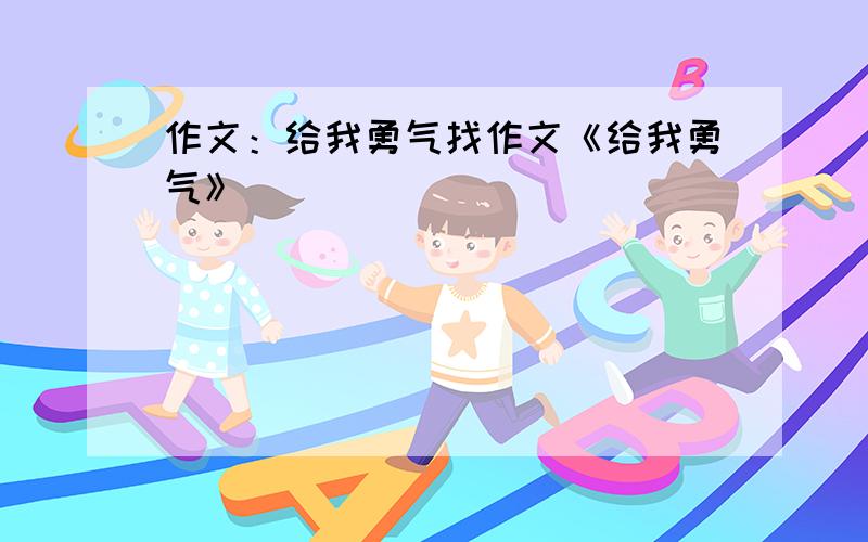 作文：给我勇气找作文《给我勇气》