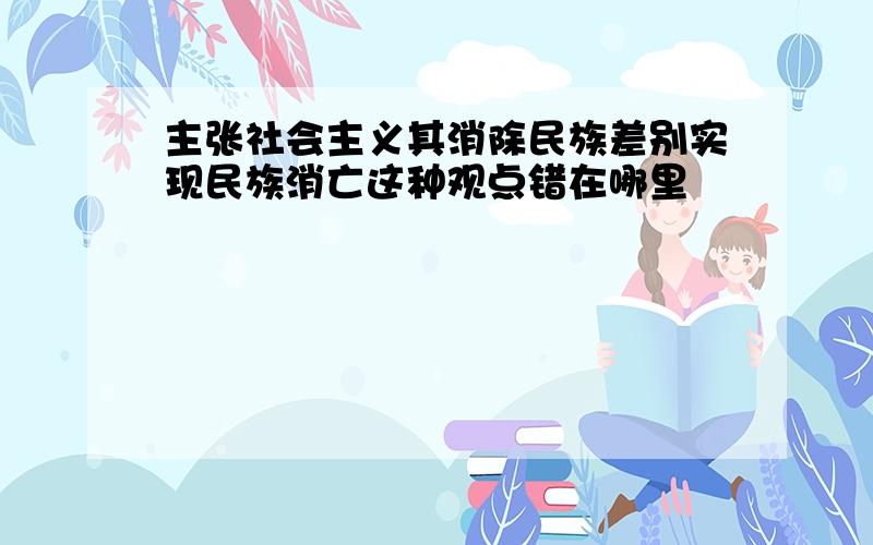 主张社会主义其消除民族差别实现民族消亡这种观点错在哪里