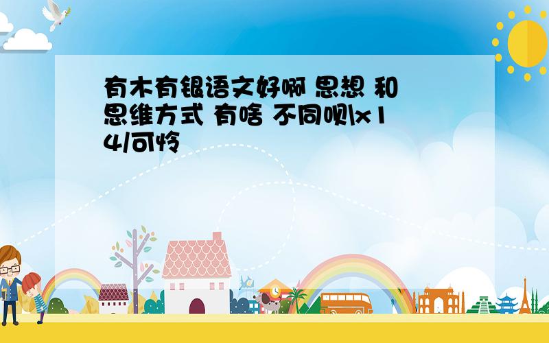 有木有银语文好啊 思想 和 思维方式 有啥 不同呗\x14/可怜