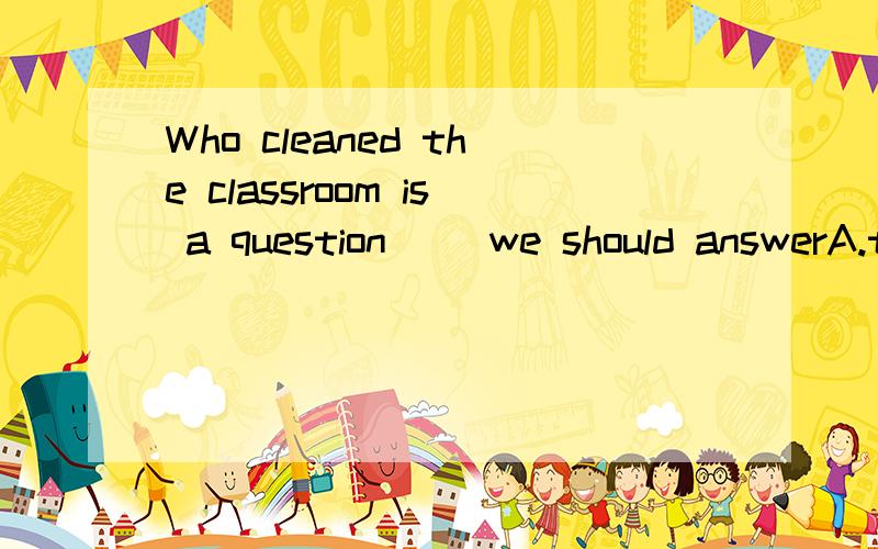Who cleaned the classroom is a question( )we should answerA.that B.which C.as D.what