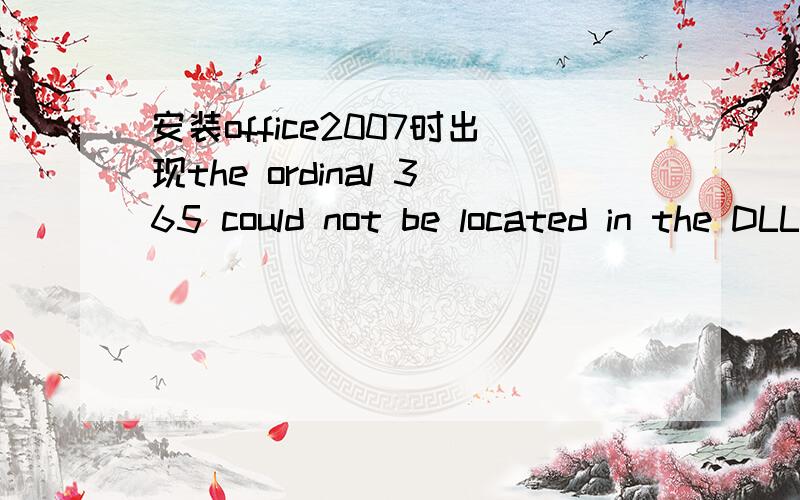 安装office2007时出现the ordinal 365 could not be located in the DLL COMCTL32.dll请问这是什么问题?是文件丢失吗?