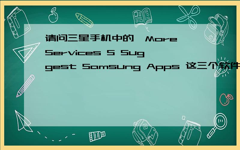 请问三星手机中的,More Services S Suggest Samsung Apps 这三个软件都是干什么的?