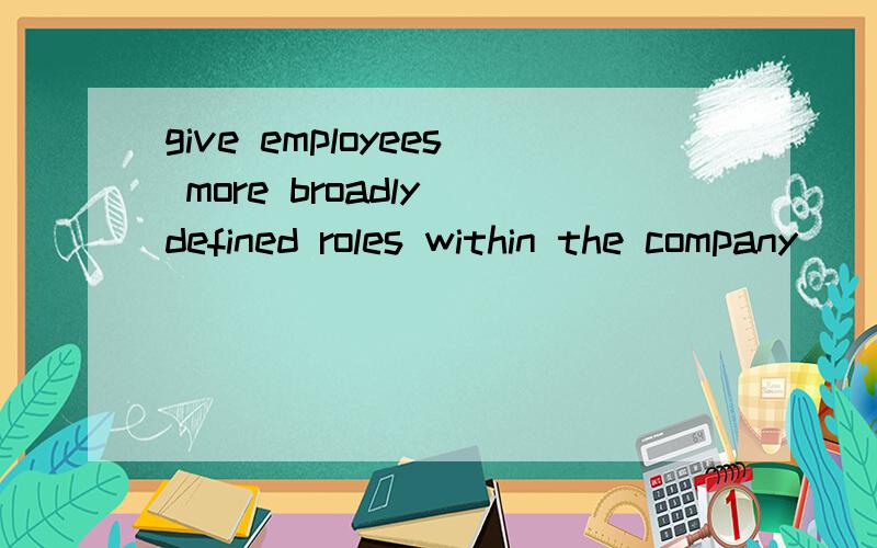 give employees more broadly defined roles within the company